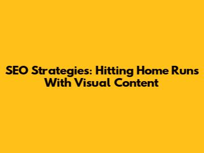 SEO Strategies: Hitting Home Runs With Visual Content