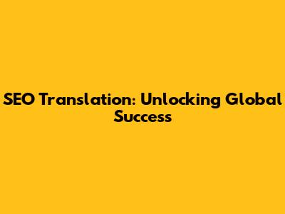 SEO Translation: Unlocking Global Success