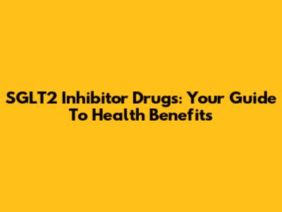 SGLT2 Inhibitor Drugs: Your Guide To Health Benefits