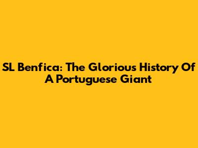 SL Benfica: The Glorious History Of A Portuguese Giant