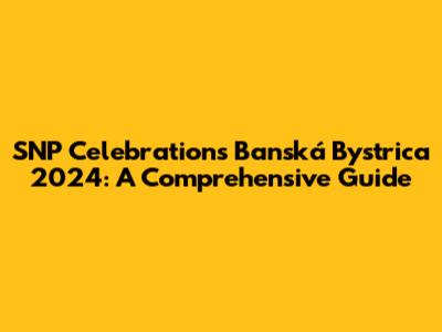 SNP Celebrations Banská Bystrica 2024: A Comprehensive Guide