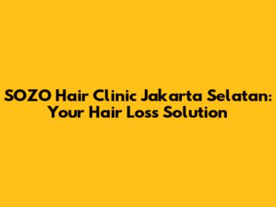 SOZO Hair Clinic Jakarta Selatan: Your Hair Loss Solution