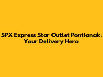 SPX Express Star Outlet Pontianak: Your Delivery Hero