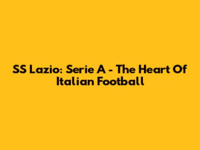 SS Lazio: Serie A - The Heart Of Italian Football