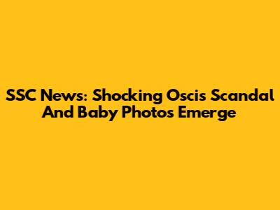 SSC News: Shocking Oscis Scandal And Baby Photos Emerge