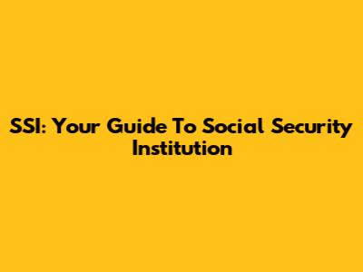 SSI: Your Guide To Social Security Institution