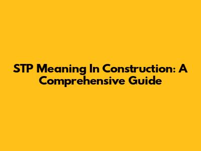 STP Meaning In Construction: A Comprehensive Guide
