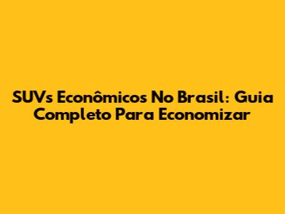 SUVs Econômicos No Brasil: Guia Completo Para Economizar
