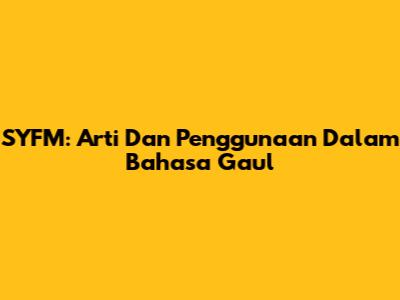 SYFM: Arti Dan Penggunaan Dalam Bahasa Gaul