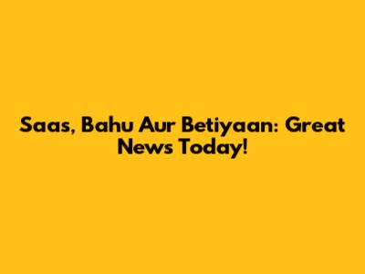 Saas, Bahu Aur Betiyaan: Great News Today!
