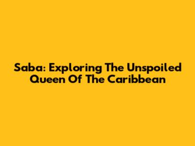 Saba: Exploring The Unspoiled Queen Of The Caribbean