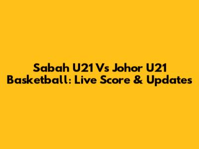 Sabah U21 Vs Johor U21 Basketball: Live Score & Updates