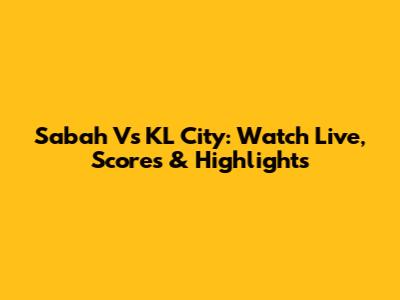 Sabah Vs KL City: Watch Live, Scores & Highlights