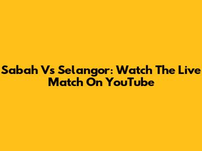 Sabah Vs Selangor: Watch The Live Match On YouTube