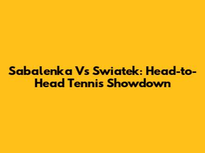 Sabalenka Vs Swiatek: Head-to-Head Tennis Showdown