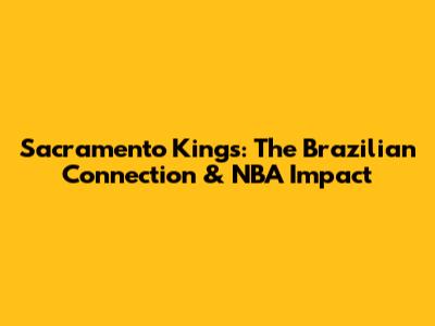 Sacramento Kings: The Brazilian Connection & NBA Impact