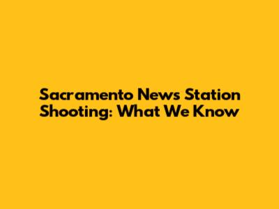 Sacramento News Station Shooting: What We Know