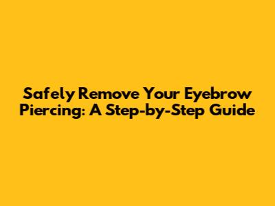 Safely Remove Your Eyebrow Piercing: A Step-by-Step Guide