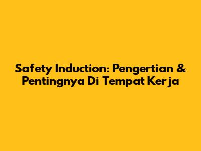 Safety Induction: Pengertian & Pentingnya Di Tempat Kerja