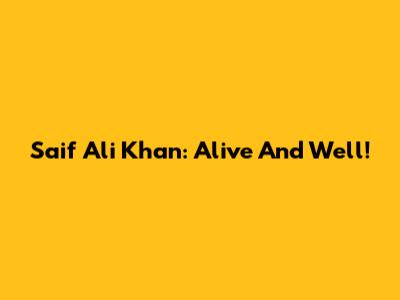 Saif Ali Khan: Alive And Well!
