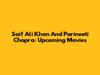 Saif Ali Khan And Parineeti Chopra: Upcoming Movies