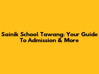 Sainik School Tawang: Your Guide To Admission & More