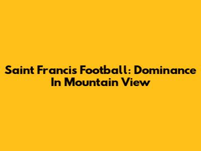 Saint Francis Football: Dominance In Mountain View