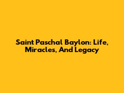 Saint Paschal Baylon: Life, Miracles, And Legacy