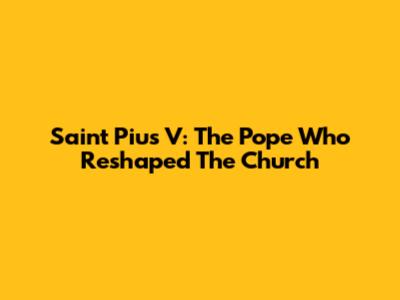 Saint Pius V: The Pope Who Reshaped The Church