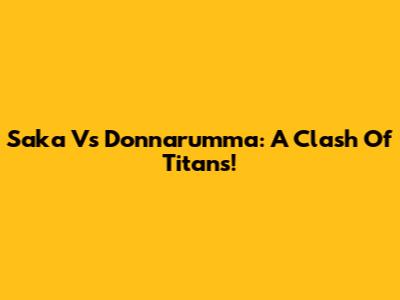 Saka Vs Donnarumma: A Clash Of Titans!