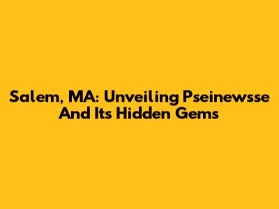 Salem, MA: Unveiling Pseinewsse And Its Hidden Gems