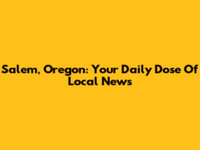 Salem, Oregon: Your Daily Dose Of Local News