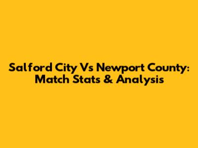 Salford City Vs Newport County: Match Stats & Analysis