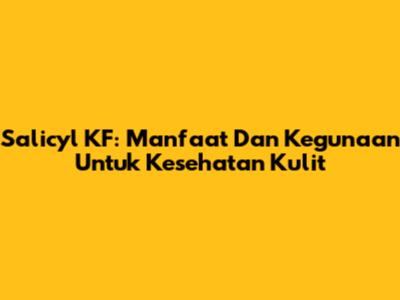 Salicyl KF: Manfaat Dan Kegunaan Untuk Kesehatan Kulit