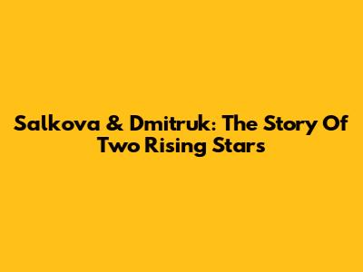 Salkova & Dmitruk: The Story Of Two Rising Stars