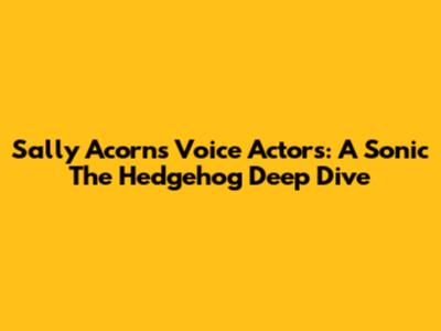 Sally Acorn's Voice Actors: A Sonic The Hedgehog Deep Dive