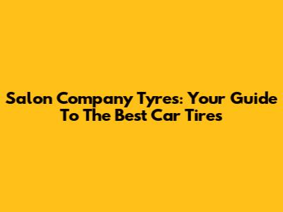 Salon Company Tyres: Your Guide To The Best Car Tires