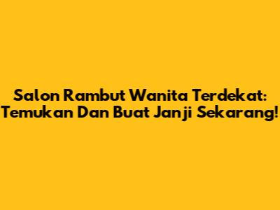 Salon Rambut Wanita Terdekat: Temukan Dan Buat Janji Sekarang!