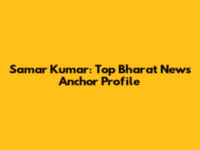 Samar Kumar: Top Bharat News Anchor Profile