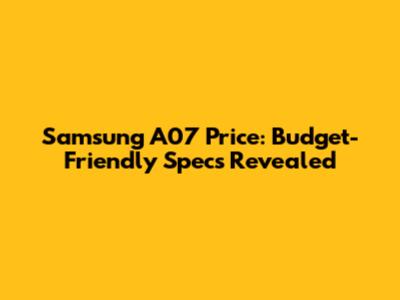 Samsung A07 Price: Budget-Friendly Specs Revealed