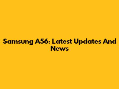 Samsung A56: Latest Updates And News