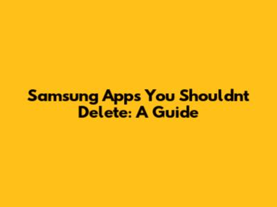 Samsung Apps You Shouldn't Delete: A Guide