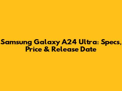 Samsung Galaxy A24 Ultra: Specs, Price & Release Date