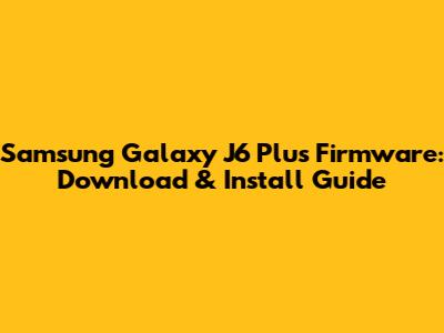 Samsung Galaxy J6 Plus Firmware: Download & Install Guide