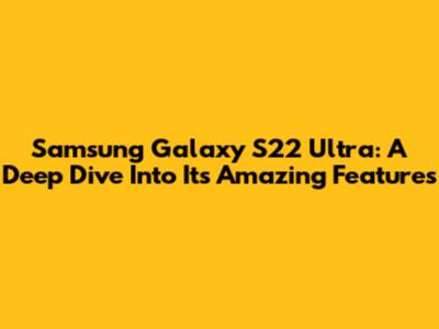 Samsung Galaxy S22 Ultra: A Deep Dive Into Its Amazing Features