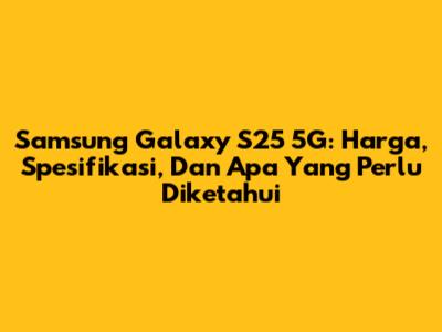 Samsung Galaxy S25 5G: Harga, Spesifikasi, Dan Apa Yang Perlu Diketahui