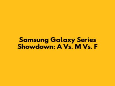Samsung Galaxy Series Showdown: A Vs. M Vs. F