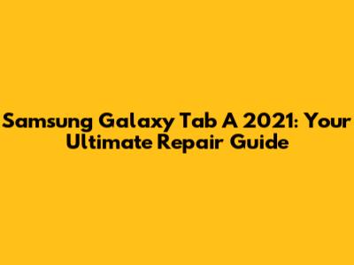 Samsung Galaxy Tab A 2021: Your Ultimate Repair Guide