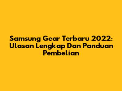 Samsung Gear Terbaru 2022: Ulasan Lengkap Dan Panduan Pembelian