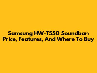 Samsung HW-T550 Soundbar: Price, Features, And Where To Buy
